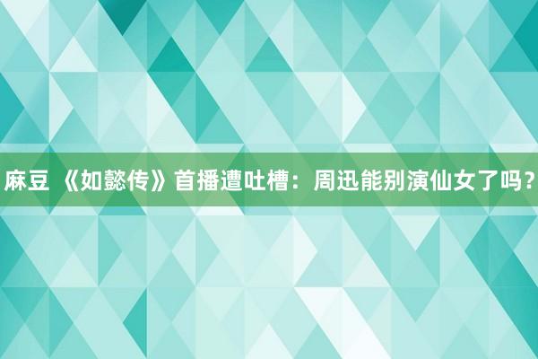 麻豆 《如懿传》首播遭吐槽：周迅能别演仙女了吗？