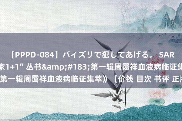 【PPPD-084】パイズリで犯してあげる。 SARA 《皆门国医名师“行家1+1”丛书&#183;第一辑周霭祥血液病临证集萃》【价钱 目次 书评 正版】