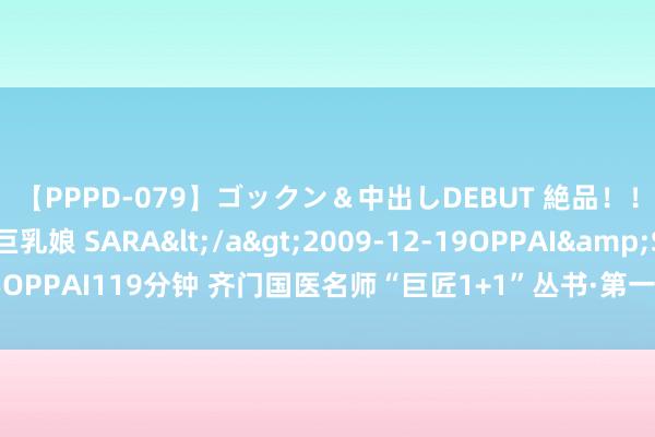 【PPPD-079】ゴックン＆中出しDEBUT 絶品！！ピンク乳首の美巨乳娘 SARA</a>2009-12-19OPPAI&$OPPAI119分钟 齐门国医名师“巨匠1+1”丛书·第一辑周霭祥血液病临证集萃
