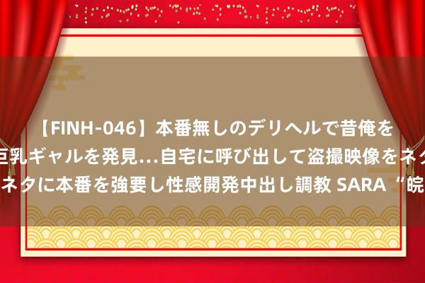 【FINH-046】本番無しのデリヘルで昔俺をバカにしていた同級生の巨乳ギャルを発見…自宅に呼び出して盗撮映像をネタに本番を強要し性感開発中出し調教 SARA “皖藏一家亲” 真情洒高原