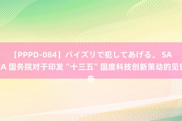 【PPPD-084】パイズリで犯してあげる。 SARA 国务院对于印发“十三五”国度科技创新策动的见告