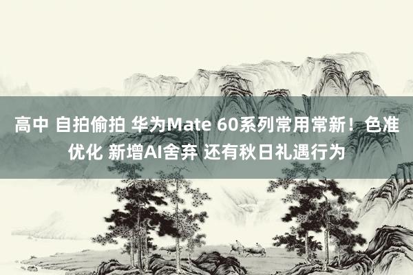 高中 自拍偷拍 华为Mate 60系列常用常新！色准优化 新增AI舍弃 还有秋日礼遇行为