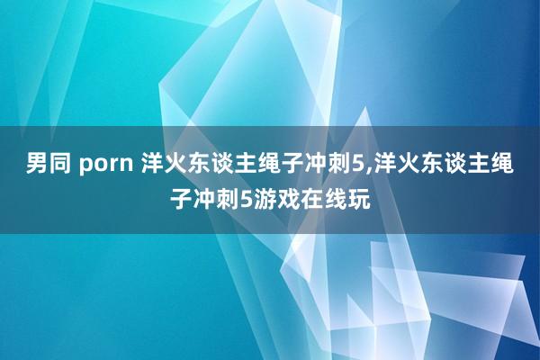 男同 porn 洋火东谈主绳子冲刺5，洋火东谈主绳子冲刺5游戏在线玩
