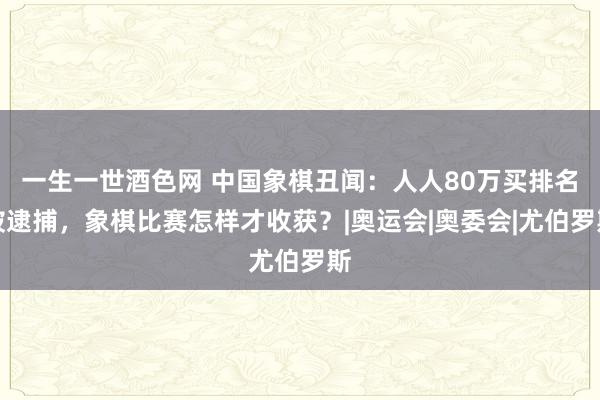 一生一世酒色网 中国象棋丑闻：人人80万买排名被逮捕，象棋比赛怎样才收获？|奥运会|奥委会|尤伯罗斯