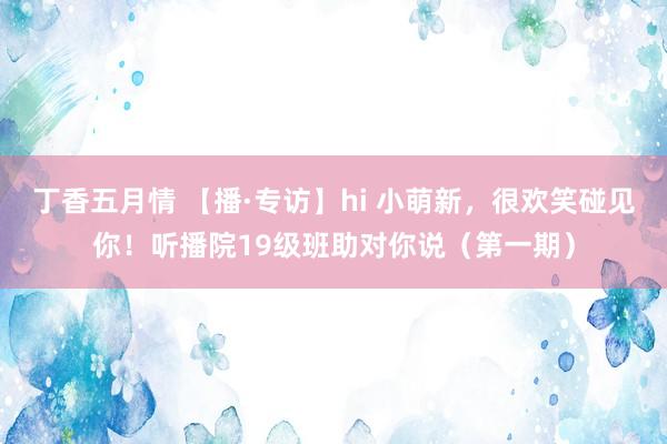 丁香五月情 【播·专访】hi 小萌新，很欢笑碰见你！听播院19级班助对你说（第一期）