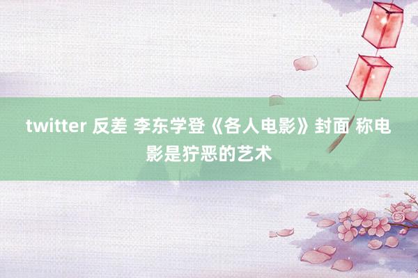 twitter 反差 李东学登《各人电影》封面 称电影是狞恶的艺术