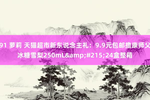 91 萝莉 天猫超市新东说念主礼：9.9元包邮撸康师父冰糖雪梨250mL&#215;24盒整箱