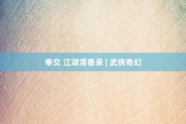 拳交 江湖淫香录 | 武侠奇幻