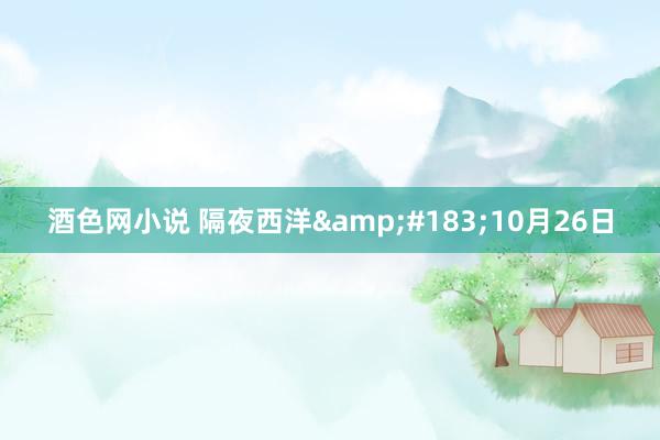酒色网小说 隔夜西洋&#183;10月26日