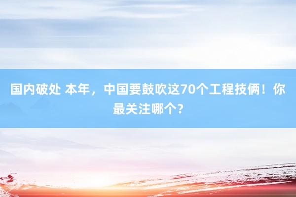 国内破处 本年，中国要鼓吹这70个工程技俩！你最关注哪个？