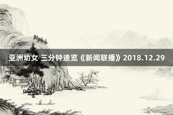 亚洲幼女 三分钟速览《新闻联播》2018.12.29