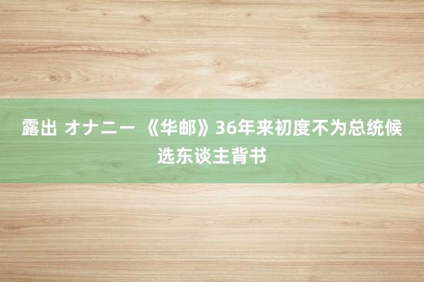 露出 オナニー 《华邮》36年来初度不为总统候选东谈主背书