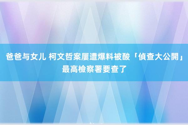 爸爸与女儿 柯文哲案屢遭爆料被酸「偵查大公開」　最高檢察署要查了