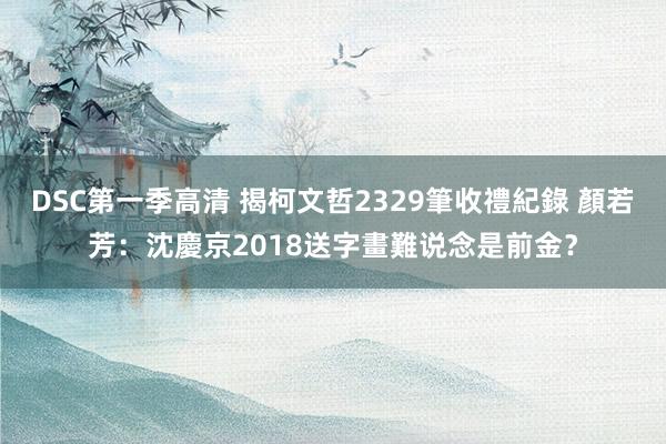 DSC第一季高清 揭柯文哲2329筆收禮紀錄　 顏若芳：沈慶京2018送字畫難说念是前金？