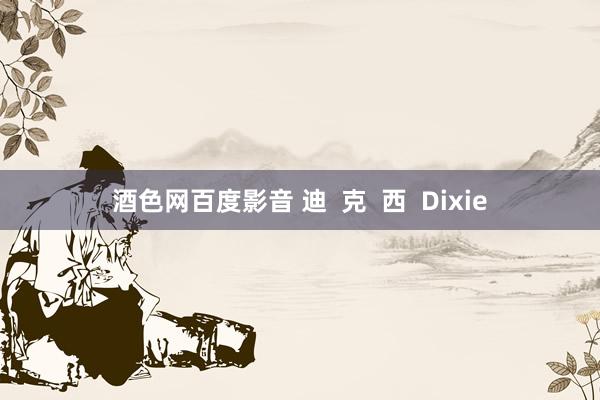 酒色网百度影音 迪  克  西  Dixie