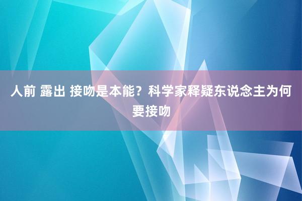 人前 露出 接吻是本能？科学家释疑东说念主为何要接吻