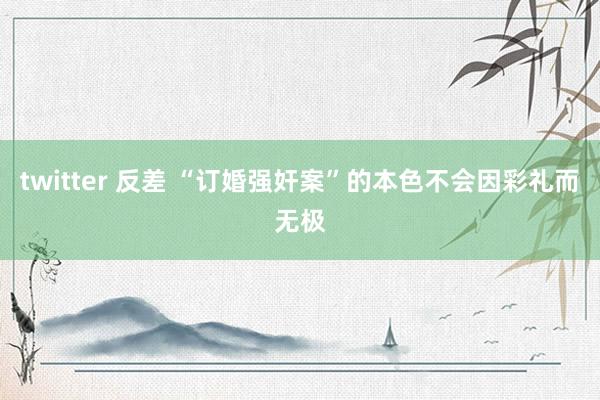 twitter 反差 “订婚强奸案”的本色不会因彩礼而无极