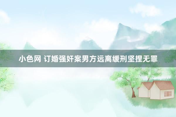 小色网 订婚强奸案男方远离缓刑坚捏无罪