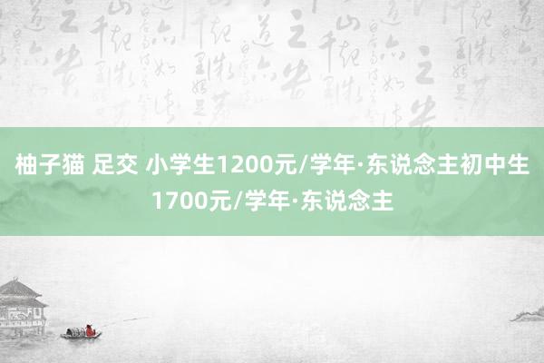 柚子猫 足交 小学生1200元/学年·东说念主初中生1700元/学年·东说念主
