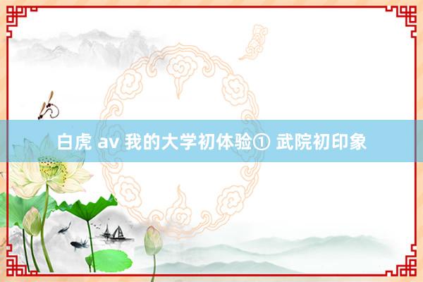 白虎 av 我的大学初体验① 武院初印象