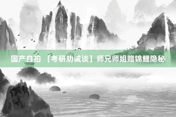 国产自拍 【考研劝诫谈】师兄师姐赠锦鲤隐秘