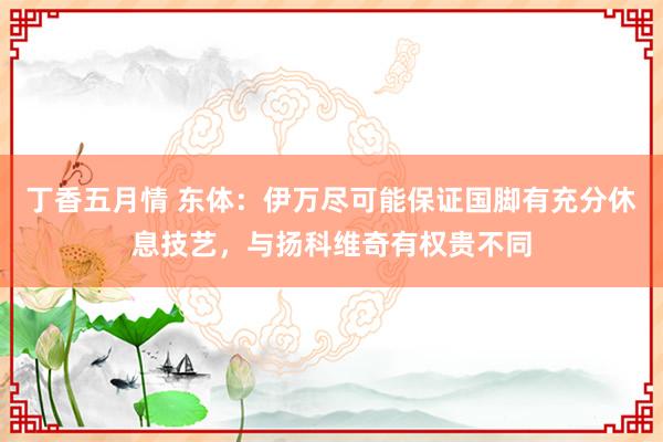 丁香五月情 东体：伊万尽可能保证国脚有充分休息技艺，与扬科维奇有权贵不同