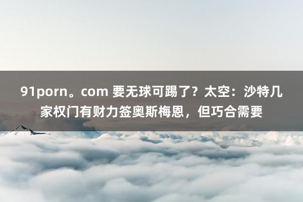 91porn。com 要无球可踢了？太空：沙特几家权门有财力签奥斯梅恩，但巧合需要