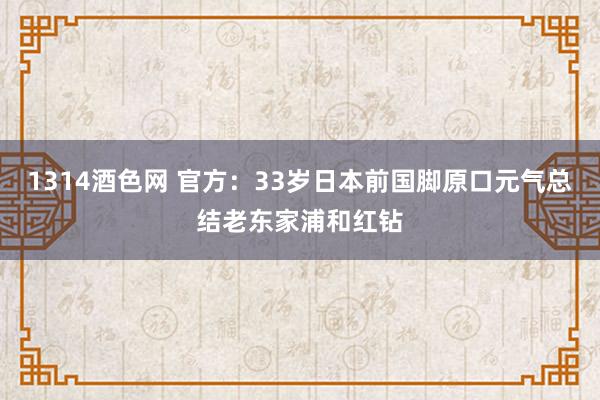 1314酒色网 官方：33岁日本前国脚原口元气总结老东家浦和红钻