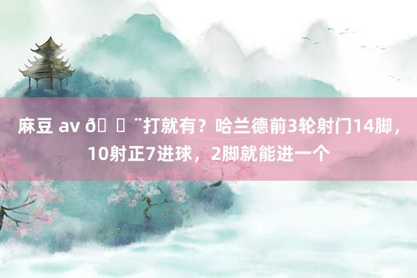 麻豆 av 😨打就有？哈兰德前3轮射门14脚，10射正7进球，2脚就能进一个