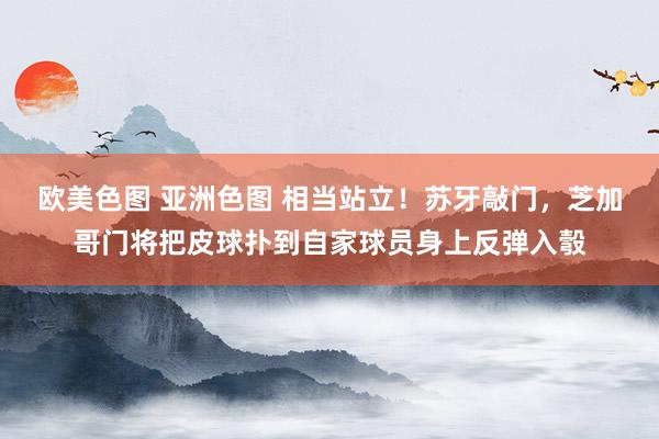 欧美色图 亚洲色图 相当站立！苏牙敲门，芝加哥门将把皮球扑到自家球员身上反弹入彀