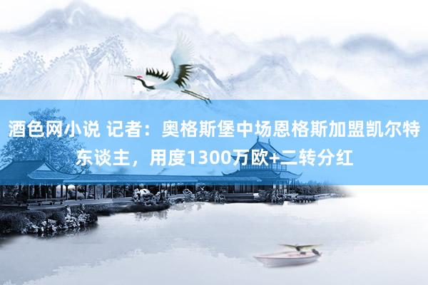 酒色网小说 记者：奥格斯堡中场恩格斯加盟凯尔特东谈主，用度1300万欧+二转分红