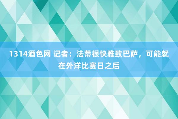1314酒色网 记者：法蒂很快雅致巴萨，可能就在外洋比赛日之后