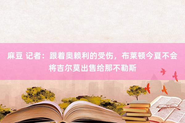 麻豆 记者：跟着奥赖利的受伤，布莱顿今夏不会将吉尔莫出售给那不勒斯
