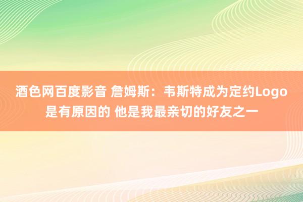 酒色网百度影音 詹姆斯：韦斯特成为定约Logo是有原因的 他是我最亲切的好友之一