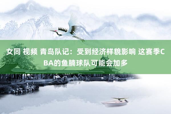 女同 视频 青岛队记：受到经济样貌影响 这赛季CBA的鱼腩球队可能会加多
