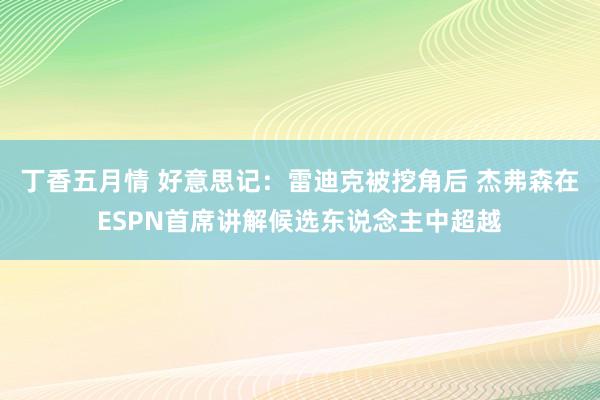 丁香五月情 好意思记：雷迪克被挖角后 杰弗森在ESPN首席讲解候选东说念主中超越