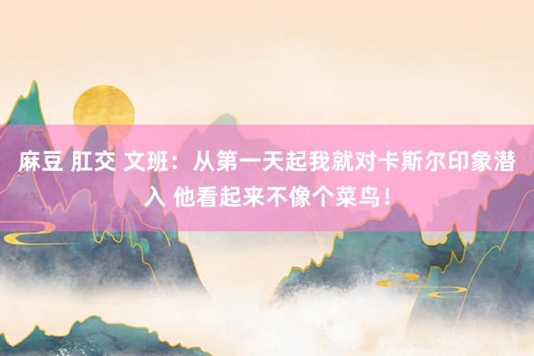 麻豆 肛交 文班：从第一天起我就对卡斯尔印象潜入 他看起来不像个菜鸟！