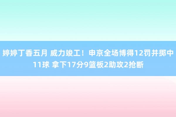 婷婷丁香五月 威力竣工！申京全场博得12罚并掷中11球 拿下17分9篮板2助攻2抢断