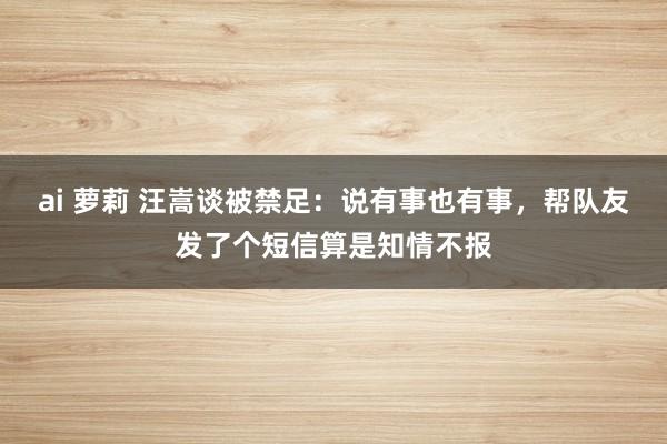 ai 萝莉 汪嵩谈被禁足：说有事也有事，帮队友发了个短信算是知情不报