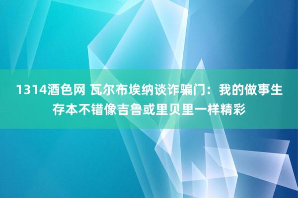 1314酒色网 瓦尔布埃纳谈诈骗门：我的做事生存本不错像吉鲁或里贝里一样精彩