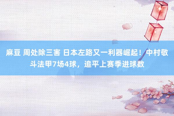 麻豆 周处除三害 日本左路又一利器崛起！中村敬斗法甲7场4球，追平上赛季进球数