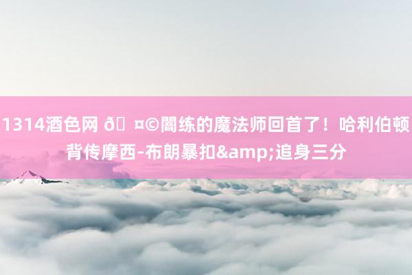 1314酒色网 🤩闇练的魔法师回首了！哈利伯顿背传摩西-布朗暴扣&追身三分