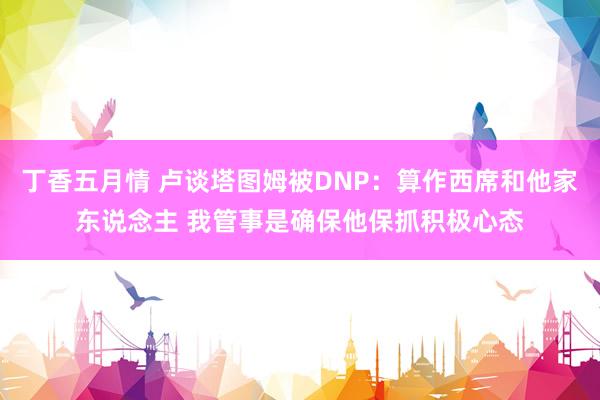 丁香五月情 卢谈塔图姆被DNP：算作西席和他家东说念主 我管事是确保他保抓积极心态