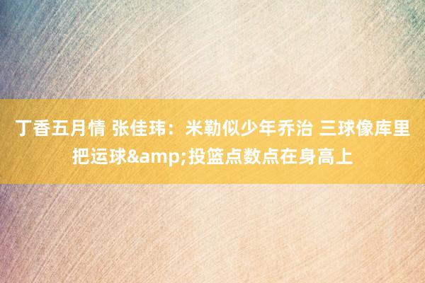 丁香五月情 张佳玮：米勒似少年乔治 三球像库里把运球&投篮点数点在身高上