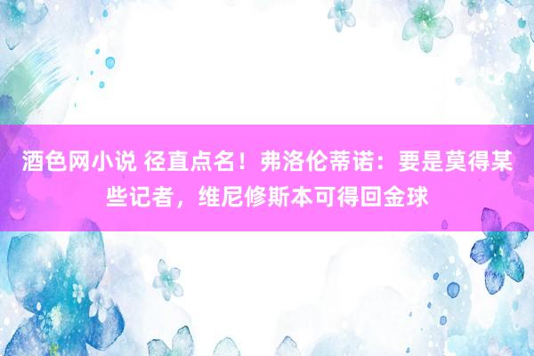 酒色网小说 径直点名！弗洛伦蒂诺：要是莫得某些记者，维尼修斯本可得回金球