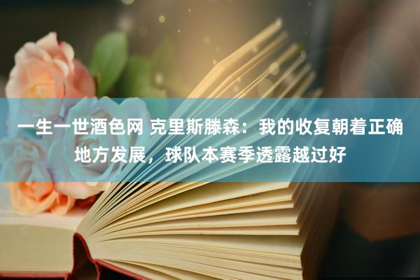 一生一世酒色网 克里斯滕森:我的收复朝着正确地方发展,球队本赛季透露越过好