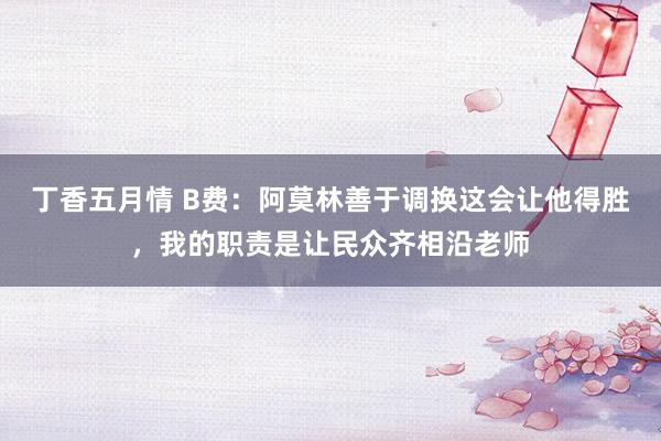 丁香五月情 B费：阿莫林善于调换这会让他得胜，我的职责是让民众齐相沿老师