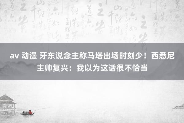 av 动漫 牙东说念主称马塔出场时刻少！西悉尼主帅复兴：我以为这话很不恰当
