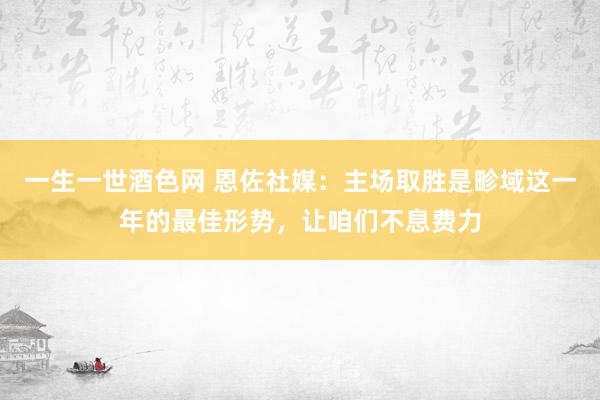 一生一世酒色网 恩佐社媒：主场取胜是畛域这一年的最佳形势，让咱们不息费力