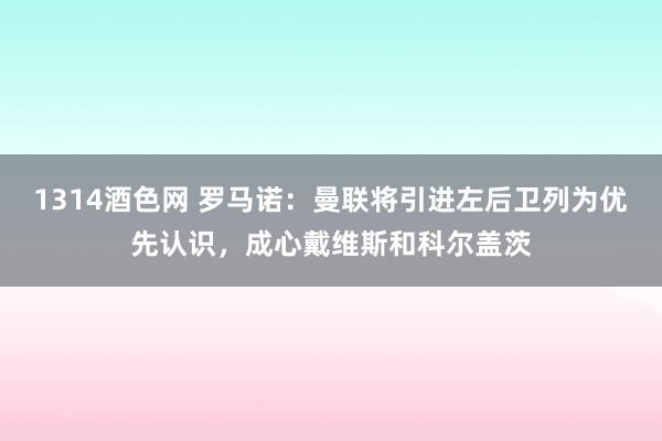 1314酒色网 罗马诺：曼联将引进左后卫列为优先认识，成心戴维斯和科尔盖茨